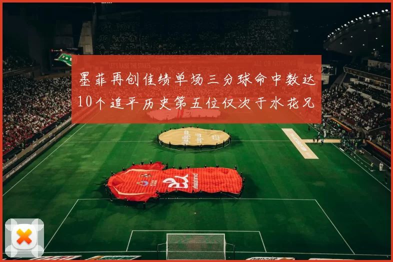 墨菲再创佳绩单场三分球命中数达10个追平历史第五位仅次于水花兄弟和利登
