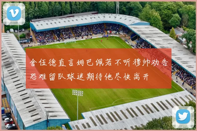 舍伍德直言姆巴佩若不听穆帅劝告恐难留队球迷期待他尽快离开