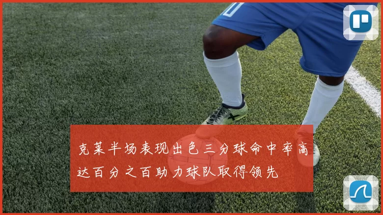 克莱半场表现出色三分球命中率高达百分之百助力球队取得领先