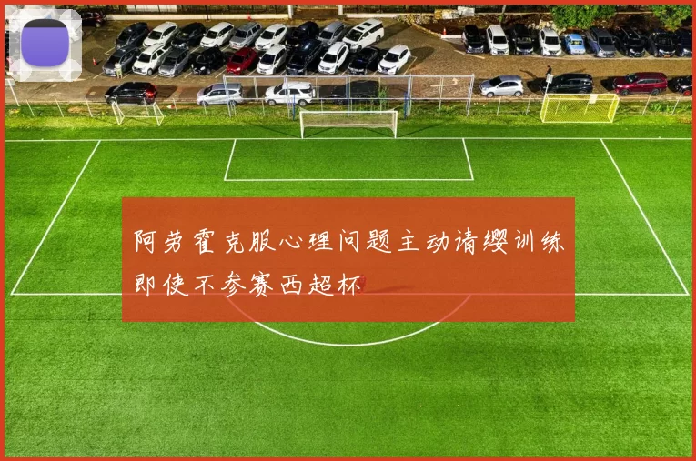 阿劳霍克服心理问题主动请缨训练即使不参赛西超杯