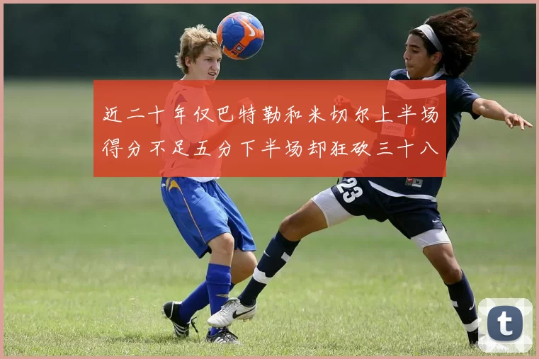 近二十年仅巴特勒和米切尔上半场得分不足五分下半场却狂砍三十八分