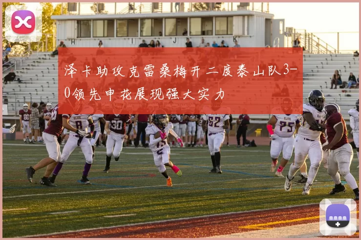 泽卡助攻克雷桑梅开二度泰山队3-0领先申花展现强大实力
