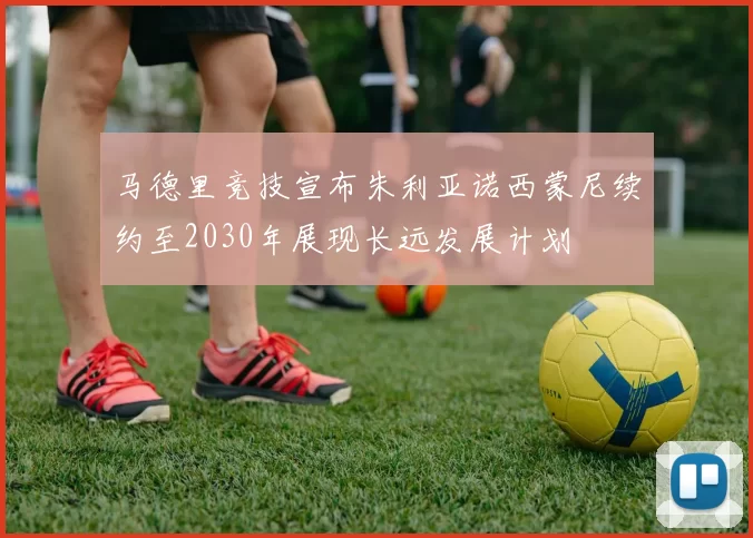 马德里竞技宣布朱利亚诺西蒙尼续约至2030年展现长远发展计划