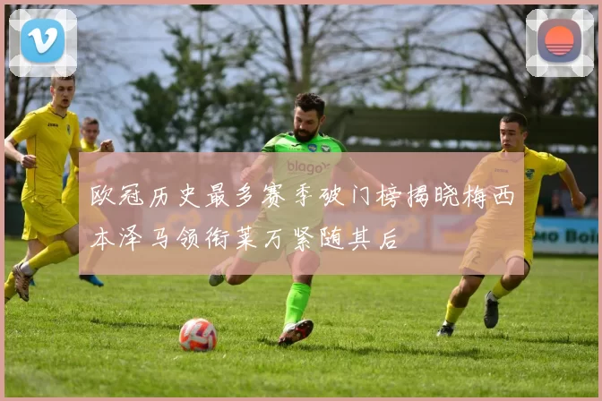 欧冠历史最多赛季破门榜揭晓梅西本泽马领衔莱万紧随其后